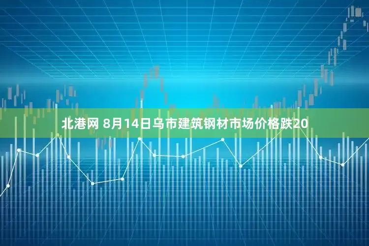 北港网 8月14日乌市建筑钢材市场价格跌20
