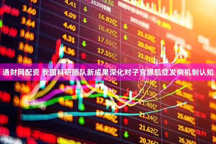 通财网配资 我国科研团队新成果深化对子宫腺肌症发病机制认知