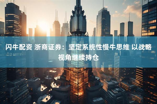 闪牛配资 浙商证券：坚定系统性慢牛思维 以战略视角继续持仓