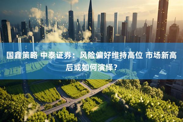 国鑫策略 中泰证券：风险偏好维持高位 市场新高后或如何演绎？