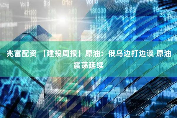 兆富配资 【建投周报】原油：俄乌边打边谈 原油震荡延续
