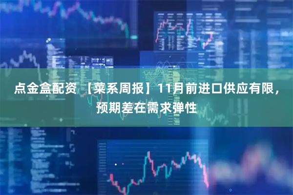 点金盒配资 【菜系周报】11月前进口供应有限，预期差在需求弹性