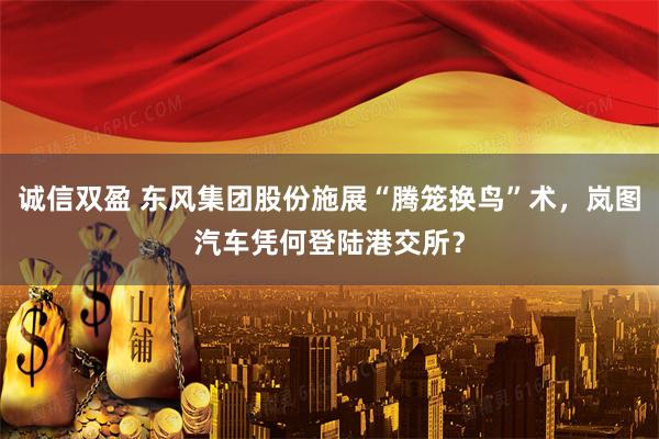 诚信双盈 东风集团股份施展“腾笼换鸟”术，岚图汽车凭何登陆港交所？