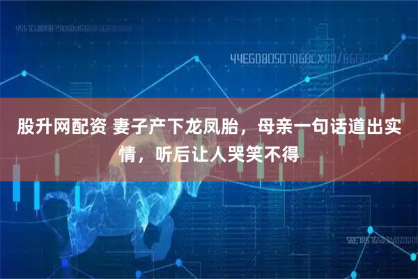 股升网配资 妻子产下龙凤胎，母亲一句话道出实情，听后让人哭笑不得