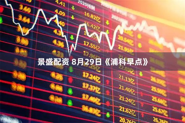 景盛配资 8月29日《浦科早点》