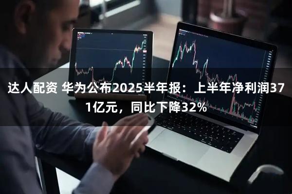 达人配资 华为公布2025半年报：上半年净利润371亿元，同比下降32%