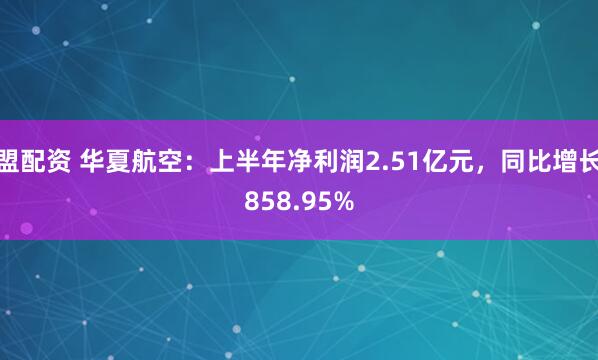 盟配资 华夏航空：上半年净利润2.51亿元，同比增长858.95%