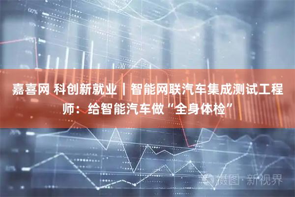 嘉喜网 科创新就业｜智能网联汽车集成测试工程师：给智能汽车做“全身体检”