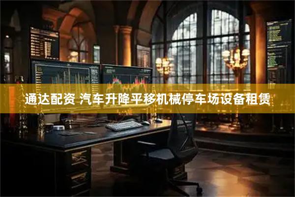 通达配资 汽车升降平移机械停车场设备租赁