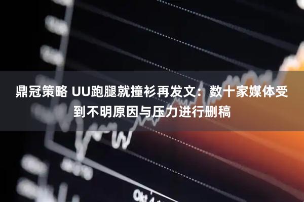 鼎冠策略 UU跑腿就撞衫再发文：数十家媒体受到不明原因与压力进行删稿