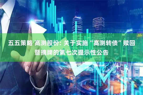 五五策略 高测股份: 关于实施“高测转债”赎回暨摘牌的第七次提示性公告