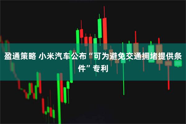 盈通策略 小米汽车公布“可为避免交通拥堵提供条件”专利