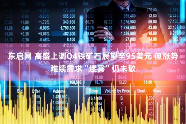 东启网 高盛上调Q4铁矿石展望至95美元 但涨势难续需求“迷雾”仍未散