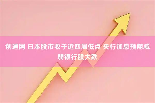 创通网 日本股市收于近四周低点 央行加息预期减弱银行股大跌
