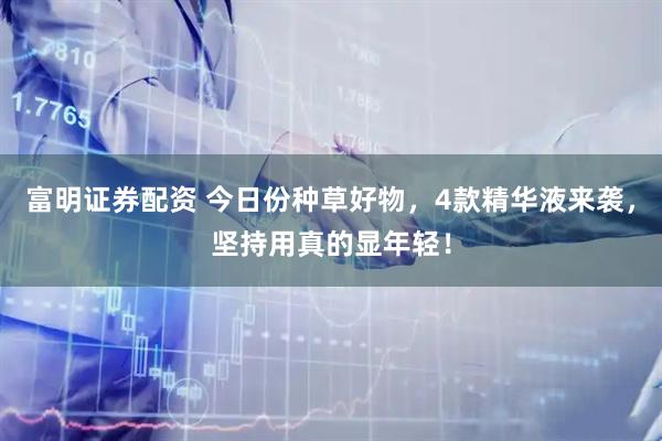 富明证券配资 今日份种草好物，4款精华液来袭，坚持用真的显年轻！