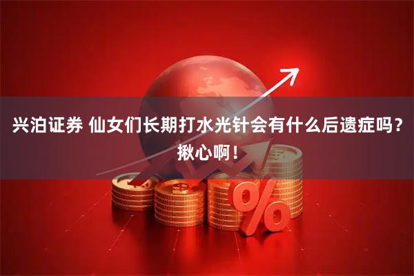 兴泊证券 仙女们长期打水光针会有什么后遗症吗？揪心啊！