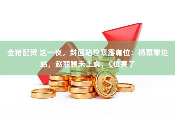 金猪配资 这一夜，封面站位暴露咖位：杨幂靠边站，赵丽颖未上桌，C位亮了