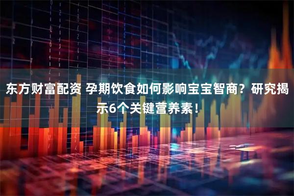 东方财富配资 孕期饮食如何影响宝宝智商？研究揭示6个关键营养素！