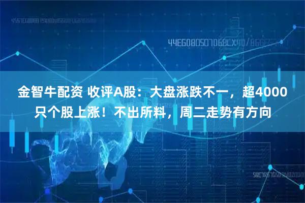 金智牛配资 收评A股：大盘涨跌不一，超4000只个股上涨！不出所料，周二走势有方向