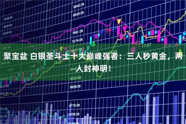 聚宝盆 白银圣斗士十大巅峰强者：三人秒黄金，两人封神明！