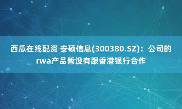 西瓜在线配资 安硕信息(300380.SZ)：公司的rwa产品暂没有跟香港银行合作
