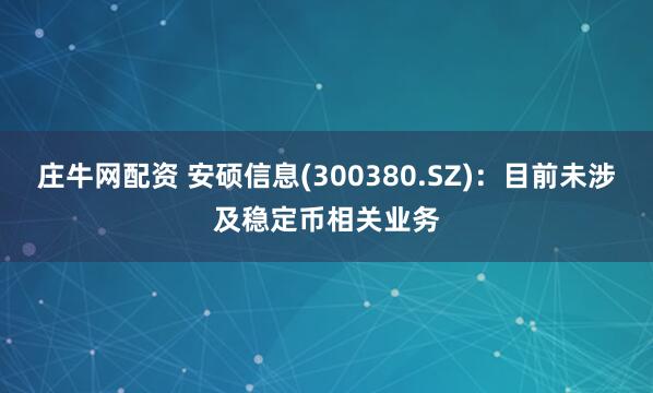 庄牛网配资 安硕信息(300380.SZ)：目前未涉及稳定币相关业务