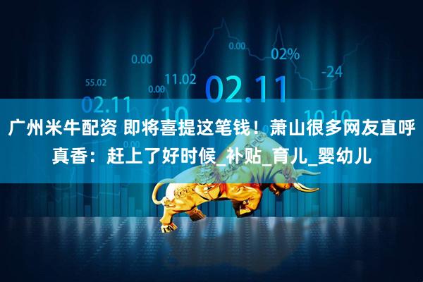 广州米牛配资 即将喜提这笔钱！萧山很多网友直呼真香：赶上了好时候_补贴_育儿_婴幼儿