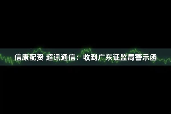 信康配资 超讯通信：收到广东证监局警示函
