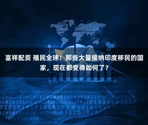 富祥配资 殖民全球！那些大量接纳印度移民的国家，现在都变得如何了？