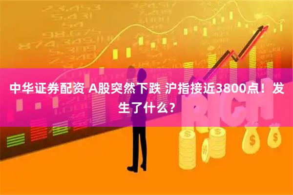 中华证券配资 A股突然下跌 沪指接近3800点！发生了什么？