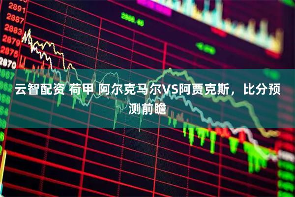 云智配资 荷甲 阿尔克马尔VS阿贾克斯，比分预测前瞻