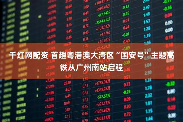 千红网配资 首趟粤港澳大湾区“国安号”主题高铁从广州南站启程