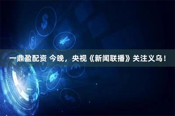 一鼎盈配资 今晚，央视《新闻联播》关注义乌！
