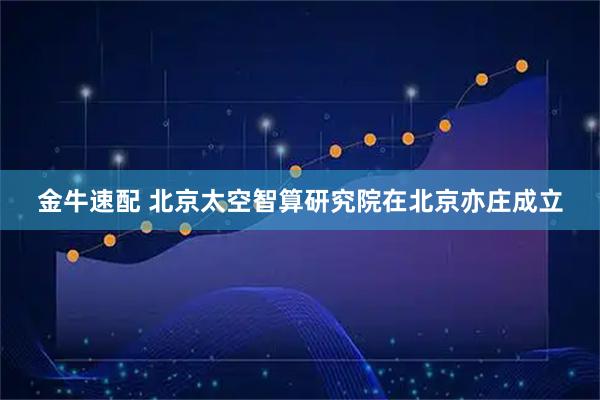 金牛速配 北京太空智算研究院在北京亦庄成立