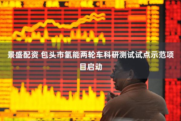 景盛配资 包头市氢能两轮车科研测试试点示范项目启动