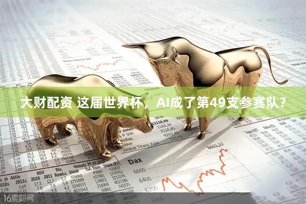 大财配资 这届世界杯，AI成了第49支参赛队？
