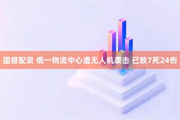国督配资 俄一物流中心遭无人机袭击 已致7死24伤